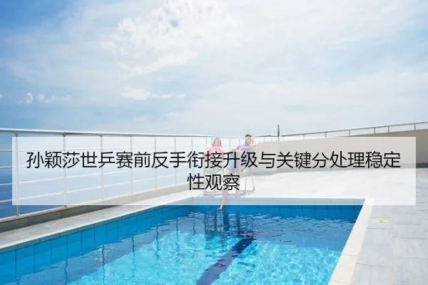 孙颖莎世乒赛前反手衔接升级与关键分处理稳定性观察