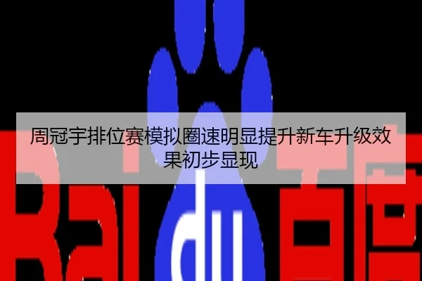 周冠宇排位赛模拟圈速明显提升新车升级效果初步显现