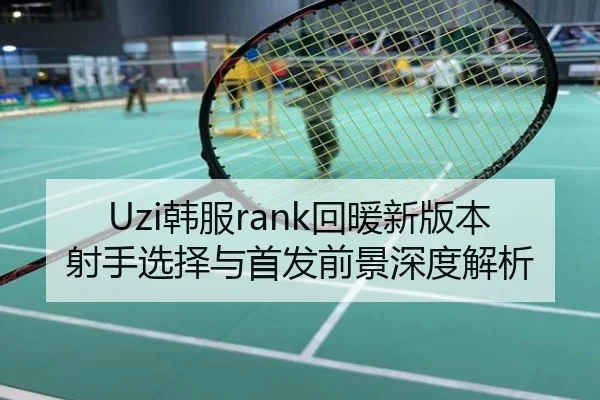 Uzi韩服rank回暖新版本射手选择与首发前景深度解析